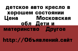детское авто кресло в хорошем состоянии › Цена ­ 300 - Московская обл. Дети и материнство » Другое   